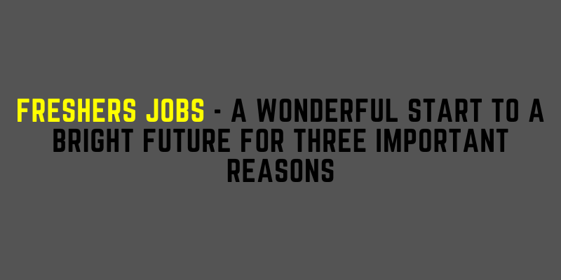 Freshers Jobs – A Wonderful Start To A Bright Future For Three Important Reasons